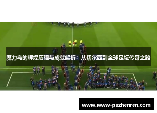 魔力鸟的辉煌历程与成就解析:从切尔西到全球足坛传奇之路