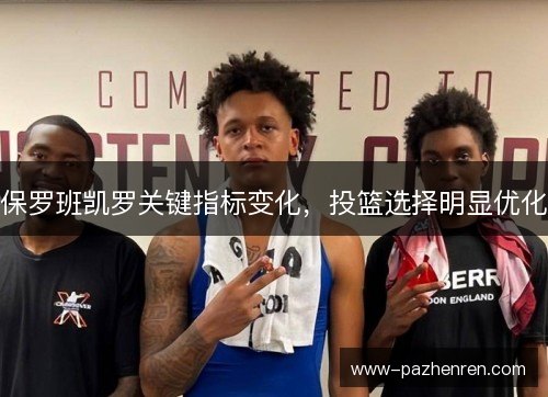 保罗班凯罗关键指标变化，投篮选择明显优化